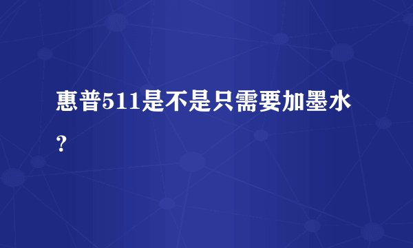 惠普511是不是只需要加墨水？