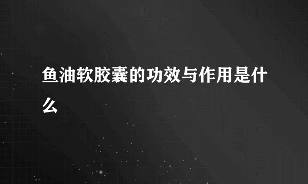 鱼油软胶囊的功效与作用是什么
