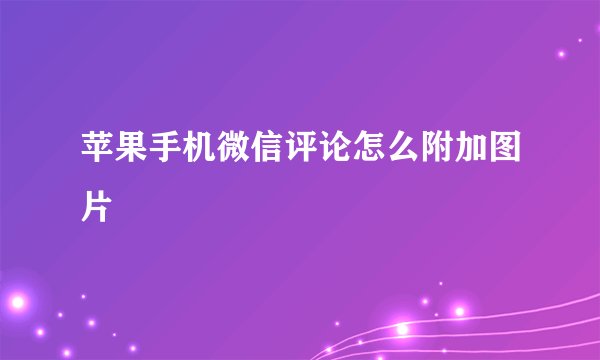 苹果手机微信评论怎么附加图片