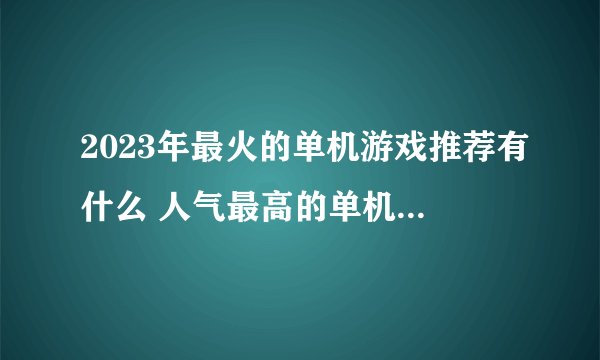2023年最火的单机游戏推荐有什么 人气最高的单机手游手机版介绍