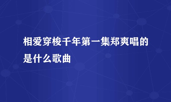 相爱穿梭千年第一集郑爽唱的是什么歌曲