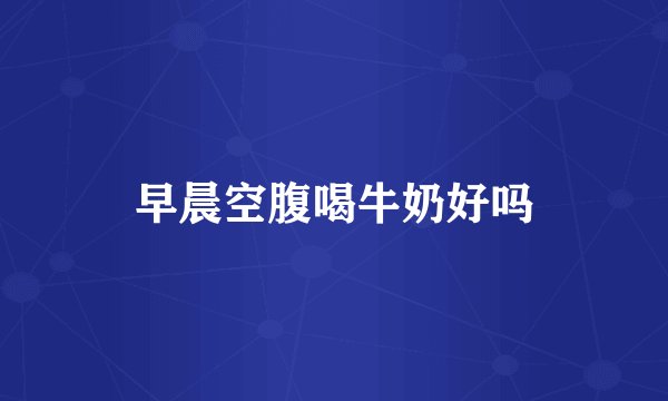 早晨空腹喝牛奶好吗