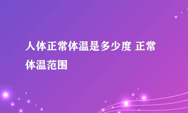 人体正常体温是多少度 正常体温范围