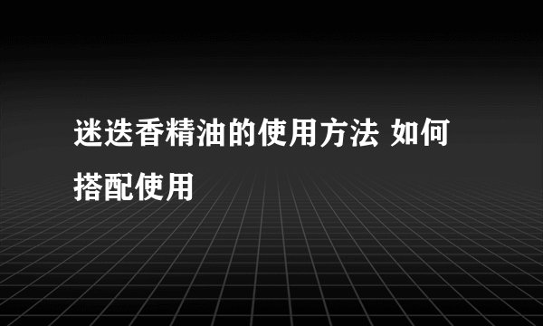 迷迭香精油的使用方法 如何搭配使用