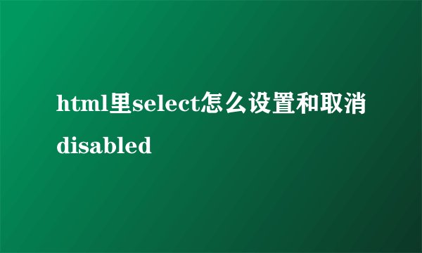 html里select怎么设置和取消disabled
