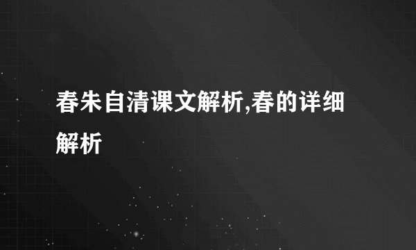春朱自清课文解析,春的详细解析