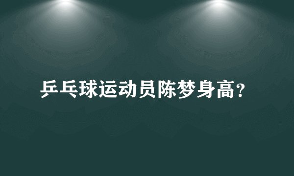 乒乓球运动员陈梦身高?