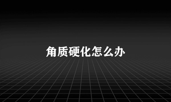 角质硬化怎么办