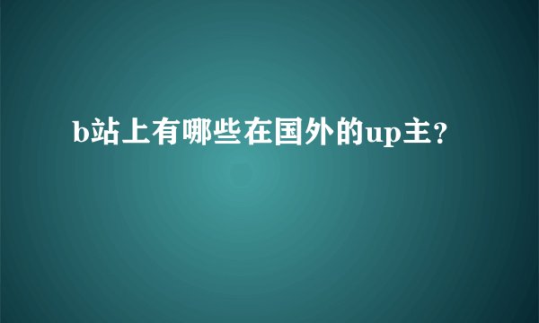 b站上有哪些在国外的up主？