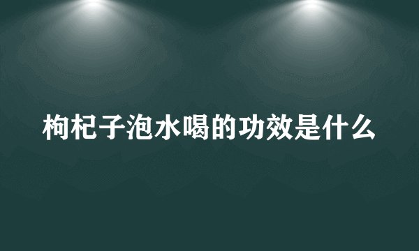 枸杞子泡水喝的功效是什么