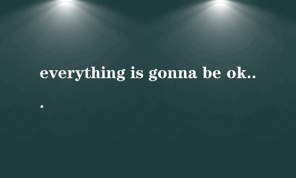 everything is gonna be ok什么意思?