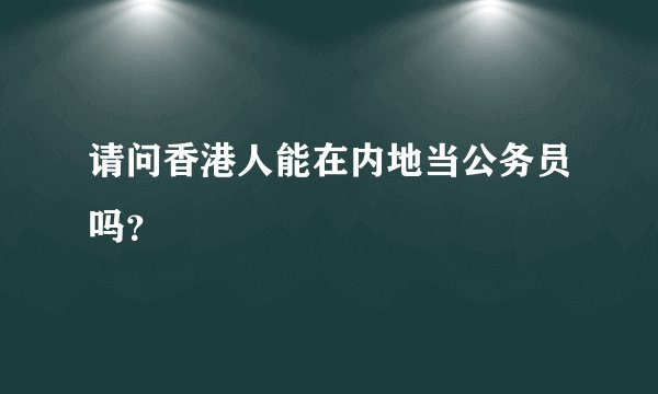 请问香港人能在内地当公务员吗？