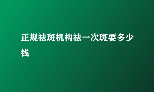 正规祛斑机构祛一次斑要多少钱