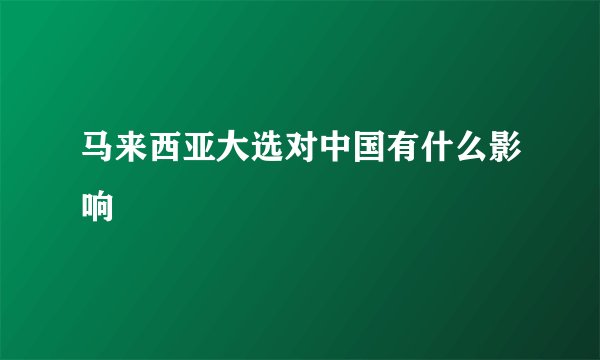 马来西亚大选对中国有什么影响