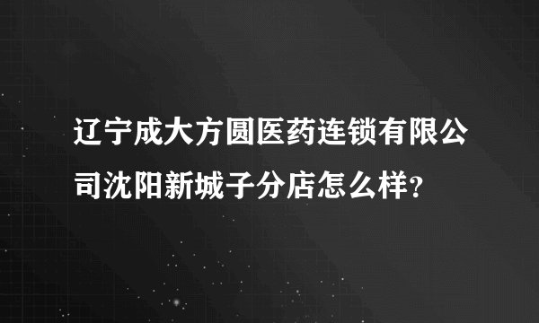 辽宁成大方圆医药连锁有限公司沈阳新城子分店怎么样?