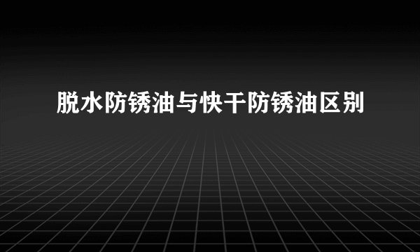 脱水防锈油与快干防锈油区别