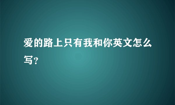 爱的路上只有我和你英文怎么写？