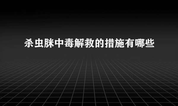 杀虫脒中毒解救的措施有哪些