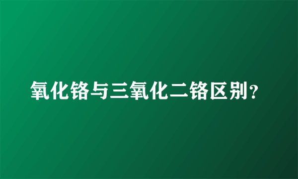 氧化铬与三氧化二铬区别？