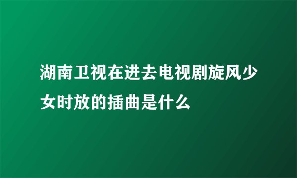 湖南卫视在进去电视剧旋风少女时放的插曲是什么