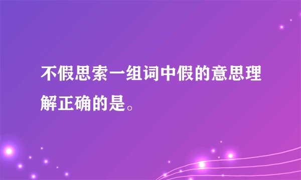 不假思索一组词中假的意思理解正确的是。