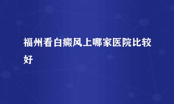 福州看白癜风上哪家医院比较好