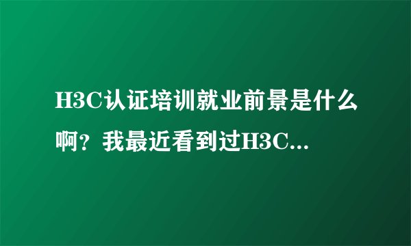 H3C认证培训就业前景是什么啊？我最近看到过H3C，不知道是怎么回事，有哪位大师给讲解一下H3C的相关知识