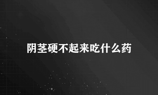 阴茎硬不起来吃什么药