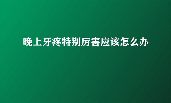 晚上牙疼特别厉害应该怎么办