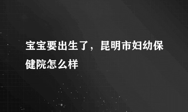 宝宝要出生了，昆明市妇幼保健院怎么样