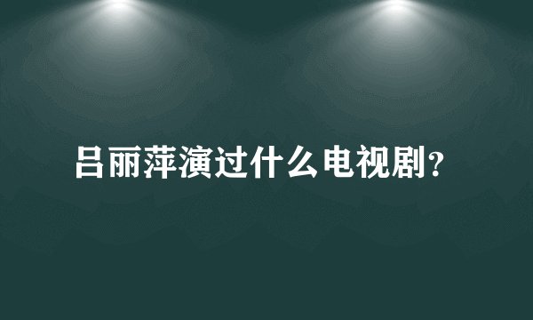 吕丽萍演过什么电视剧?