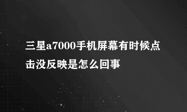 三星a7000手机屏幕有时候点击没反映是怎么回事