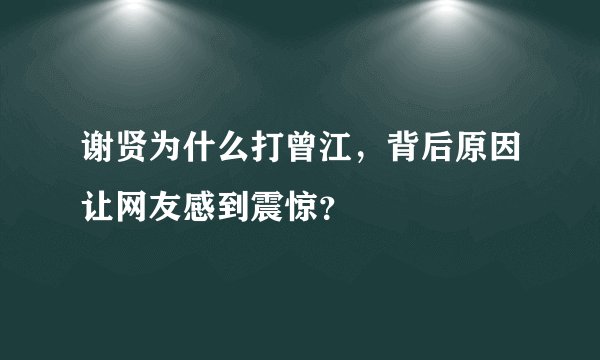 谢贤为什么打曾江,背后原因让网友感到震惊?