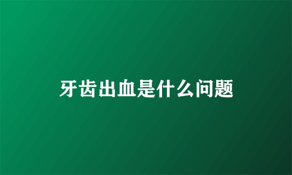 牙齿出血是什么问题