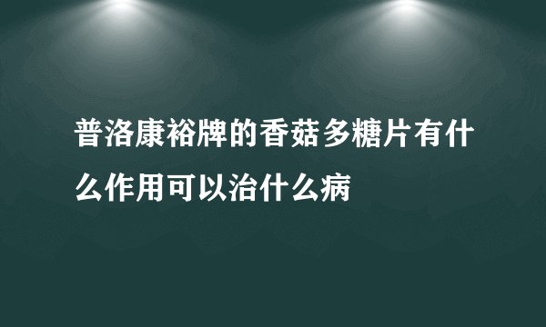 普洛康裕牌的香菇多糖片有什么作用可以治什么病