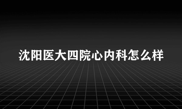 沈阳医大四院心内科怎么样