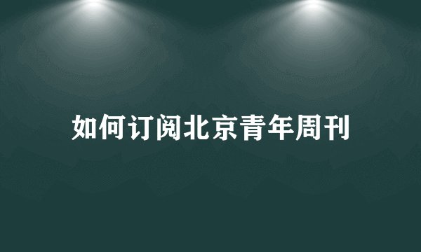 如何订阅北京青年周刊