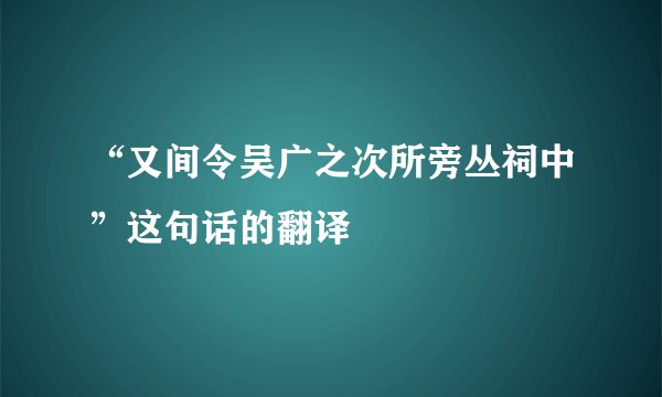 “又间令吴广之次所旁丛祠中”这句话的翻译