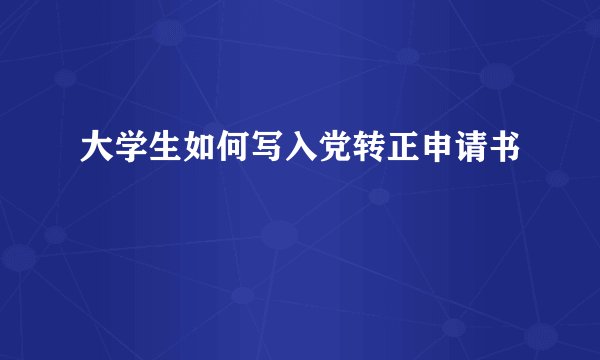 大学生如何写入党转正申请书