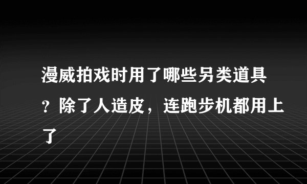 漫威拍戏时用了哪些另类道具?除了人造皮,连跑步机都用上了