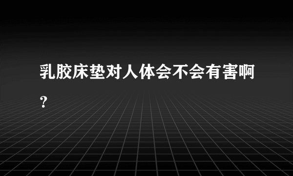 乳胶床垫对人体会不会有害啊？