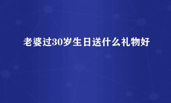 老婆过30岁生日送什么礼物好