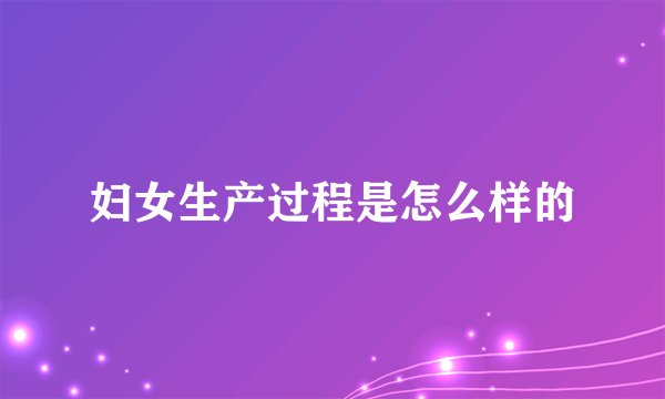 妇女生产过程是怎么样的