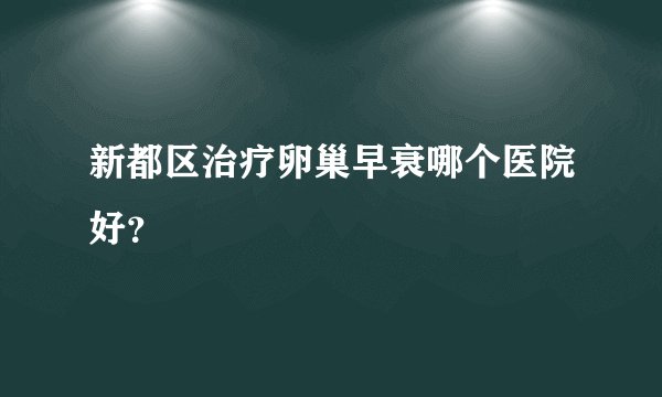 新都区治疗卵巢早衰哪个医院好?