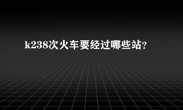 k238次火车要经过哪些站？