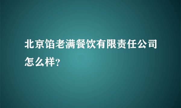 北京馅老满餐饮有限责任公司怎么样？