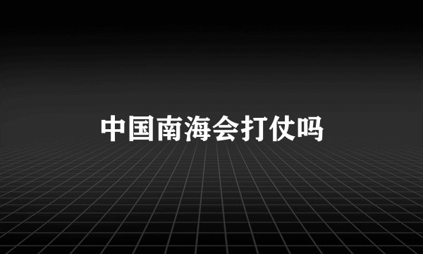 中国南海会打仗吗