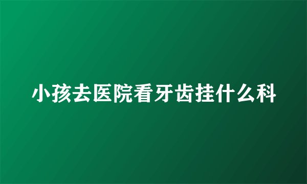 小孩去医院看牙齿挂什么科