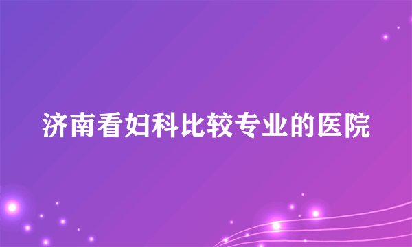 济南看妇科比较专业的医院