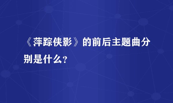 《萍踪侠影》的前后主题曲分别是什么？